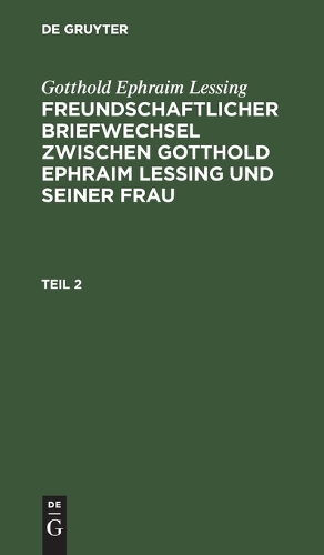 Gotthold Ephraim Lessing: Freundschaftlicher Briefwechsel Zwischen Gotthold Ephraim Lessing Und Seiner Frau. Teil 2