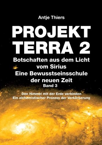 PROJEKT TERRA 2 - Botschaften aus dem Licht vom Sirius - Eine Bewusstseinsschule der neuen Zeit. Band 3: Den Himmel mit der Erde verbinden. Ein alchemistischer Prozess der Verkörperung
