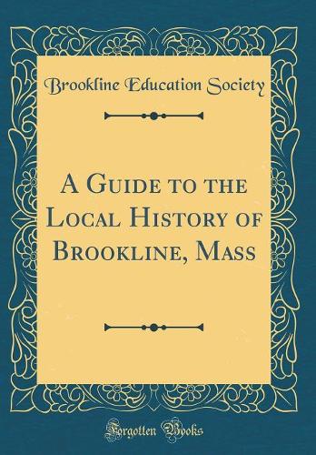 A Guide to the Local History of Brookline, Mass (Classic Reprint)