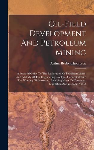 Oil-field Development And Petroleum Mining: A Practical Guide To The Exploration Of Petroleum Lands, And A Study Of The Engineering Problems Connected With The Winning Of Petroleum, Including 