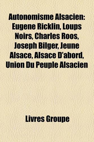 Autonomisme Alsacien: Eugne Ricklin, Loups Noirs, Charles Roos, Joseph Bilger, Jeune Alsace, Alsace D'Abord, Union Du Peuple Alsacien(French)