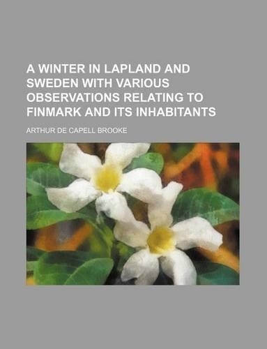A Winter in Lapland and Sweden with Various Observations Relating to Finmark and Its Inhabitants: (English)