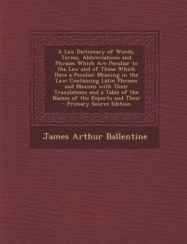 A Law Dictionary of Words, Terms, Abbreviations and Phrases Which Are Peculiar to the Law and of Those Which Have a Peculiar Meaning in the Law