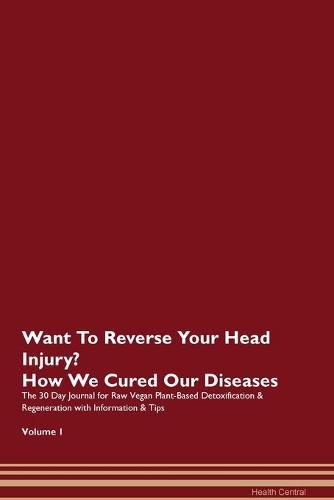 Want To Reverse Your Head Injury? How We Cured Our Diseases. The 30 Day Journal for Raw Vegan Plant-Based Detoxification & Regeneration with Information & Tips Volume 1