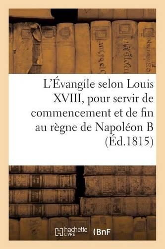 L'Évangile selon Louis XVIII, pour servir de commencement et de fin au règne de Napoléon Buonaparte: (Litterature)