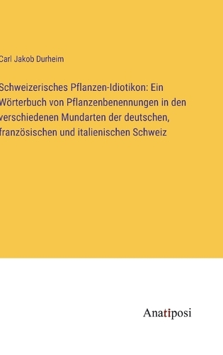 Schweizerisches Pflanzen-Idiotikon: Ein Wörterbuch von Pflanzenbenennungen in den verschiedenen Mundarten der deutschen, französischen und italienischen Schweiz