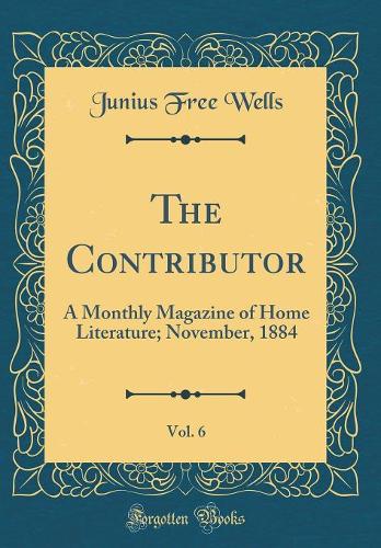 The Contributor, Vol. 6: A Monthly Magazine of Home Literature; November, 1884 (Classic Reprint)