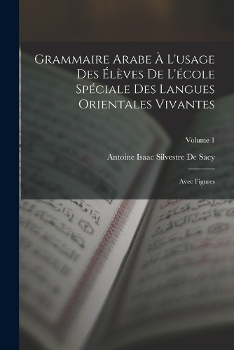 Grammaire Arabe À L'usage Des Élèves De L'école Spéciale Des Langues Orientales Vivantes: Avec Figures; Volume 1
