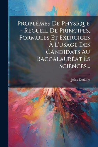 Problèmes De Physique - Recueil De Principes, Formules Et Exercices Ã? L'usage Des Candidats Au BaccalaurÃ(c)at Ã?s Sciences...