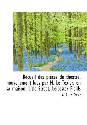 Recueil Des Pi Ces de Th Atre, Nouvellement Lues Par M. Le Texier, En Sa Maison, Lisle Street, Leice: (English)
