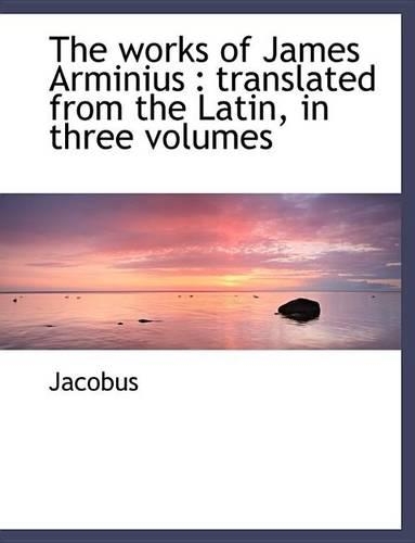The Works of James Arminius: Translated from the Latin, in Three Volumes(English)