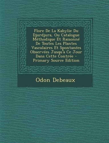 Flore de La Kabylie Du Djurdjura, Ou Catalogue Methodique Et Raisonne de Toutes Les Plantes Vasculaires Et Spontanees Observees Jusqu'a Ce Jour Dans C