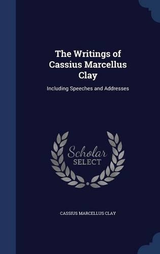 The Writings of Cassius Marcellus Clay: Including Speeches and Addresses