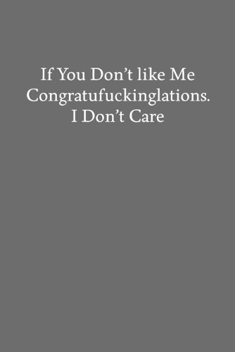 If You Don't like Me Congratufuckinglations. I Don't Care