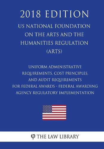 Uniform Administrative Requirements, Cost Principles, and Audit Requirements for Federal Awards - Federal Awarding Agency Regulatory Implementation (US National Foundation on the Arts and the Humanities Regulation) (ARTS) (2018 Edition)