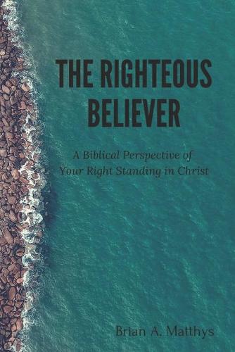 The Righteous Believer: A Biblical Perspective of Your Right Standing in Christ