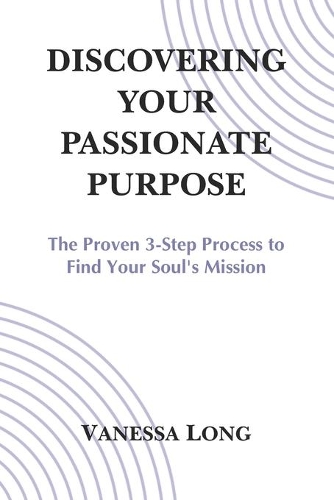 Discovering Your Passionate Purpose: The Proven 3-Step Process to Find Your Soul's Mission