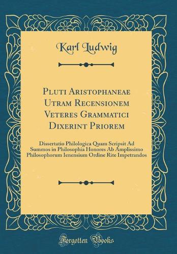 Pluti Aristophaneae Utram Recensionem Veteres Grammatici Dixerint Priorem: Dissertatio Philologica Quam Scripsit Ad Summos in Philosophia Honores Ab Amplissimo Philosophorum Ienensium Ordine Rite Impetrandos (Classic Reprint)
