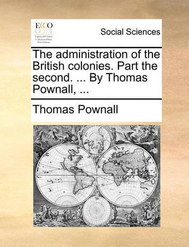 The Administration of the British Colonies. Part the Second. ... by Thomas Pownall, ...
