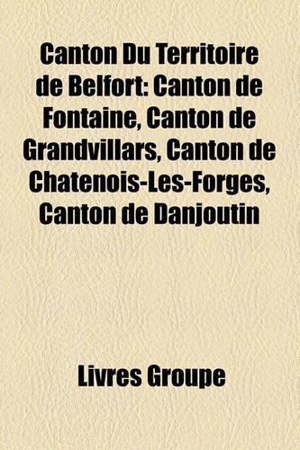 Canton Du Territoire de Belfort: Canton de Fontaine, Canton de Grandvillars, Canton de Ch[tenois-Les-Forges, Canton de Danjoutin(French)