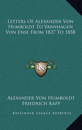 Letters of Alexander Von Humboldt to Varnhagen Von Ense from 1827 to 1858