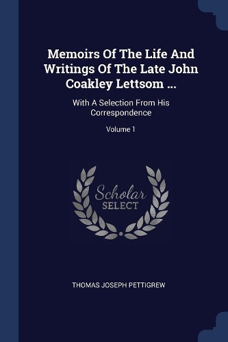 Memoirs Of The Life And Writings Of The Late John Coakley Lettsom ...: With A Selection From His Correspondence; Volume 1