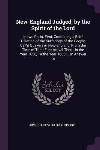 New-England Judged, by the Spirit of the Lord: In two Parts. First, Containing a Brief Relation of the Sufferings of the People Call'd Quakers in New-England, From the Time of Their First Arrival