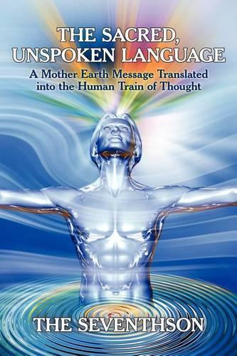 The Sacred, Unspoken Language: A Mother Earth Message Translated Into the Human Train of Thought(English)
