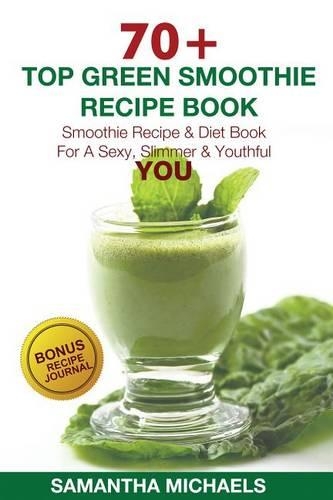 70 Top Green Smoothie Recipe Book: Smoothie Recipe & Diet Book for a Sexy, Slimmer & Youthful You (with Recipe Journal)