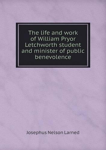 The life and work of William Pryor Letchworth student and minister of public benevolence