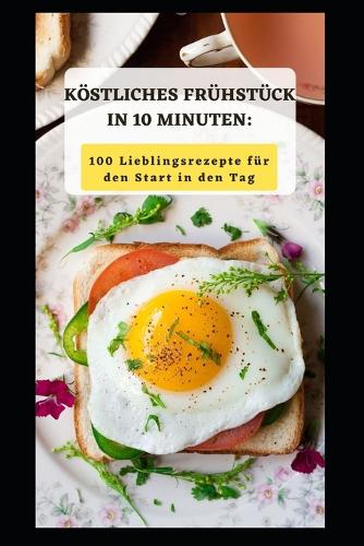 Köstliches Frühstück in 10 Minuten: 100 Lieblingsrezepte Für Den Start in Den Tag