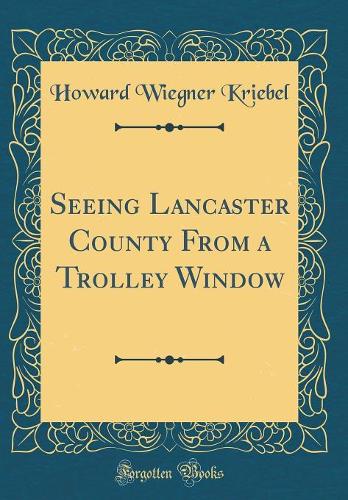 Seeing Lancaster County from a Trolley Window (Classic Reprint)