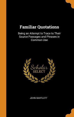 Familiar Quotations: Being an Attempt to Trace to Their Source Passages and Phrases in Common Use