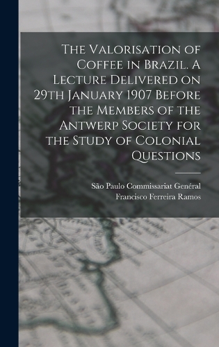 The Valorisation of Coffee in Brazil. A Lecture Delivered on 29th January 1907 Before the Members of the Antwerp Society for the Study of Colonial Questions