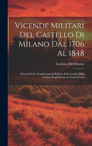 Vicende Militari Del Castello Di Milano Dal 1706 Al 1848: E Cenni Sulle Trasformazioni Edilizie Del Castello Dalla Caduta Degli Sforza Ai Nostri Giorni