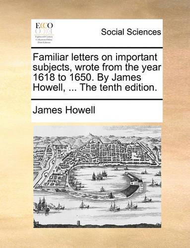 Familiar Letters on Important Subjects, Wrote from the Year 1618 to 1650. by James Howell, ... the Tenth Edition.: (English)
