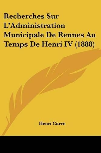 Recherches Sur L'Administration Municipale De Rennes Au Temps De Henri IV (1888)