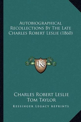 Autobiographical Recollections By The Late Charles Robert Leslie (1860)