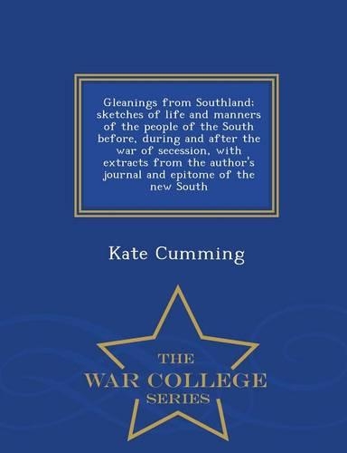 Gleanings from Southland; Sketches of Life and Manners of the People of the South Before, During and After the War of Secession, with Extracts from the Author's Journal and Epitome of the New South - War College Series