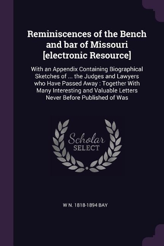 Reminiscences of the Bench and bar of Missouri [electronic Resource]: With an Appendix Containing Biographical Sketches of ... the Judges and Lawyers who Have Passed Away: Together With Many Interesting and Valuable Le
