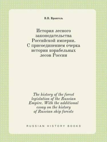 The history of the forest legislation of the Russian Empire. With the additional essay on the history of Russian ship forests