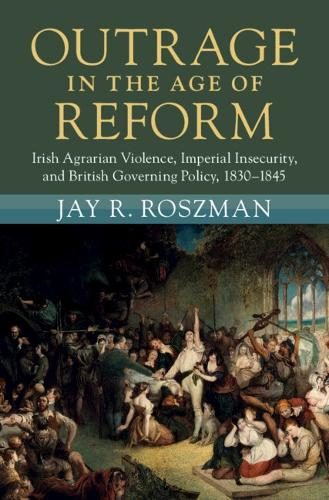 Outrage in the Age of Reform: Irish Agrarian Violence, Imperial Insecurity, and British Governing Policy, 1830–1845(Modern British Histories)
