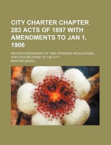 City Charter Chapter 283 Acts of 1897 with Amendments to Jan 1, 1906; Revised Ordinances of 1906, Standing Regulations, Statutes Relating to the City