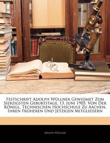 Festschrift Adolph Wullner Gewidmet Zum Siebzigsten Geburtstage, 13. Juni 1905, Von Der Konigl. Technischen Hochschule Zu Aachen, Ihren Fruheren Und J: (German)