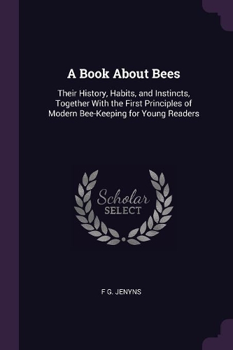 A Book About Bees: Their History, Habits, and Instincts, Together With the First Principles of Modern Bee-Keeping for Young Readers