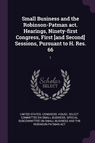 Small Business and the Robinson-Patman act. Hearings, Ninety-first Congress, First [and Second] Sessions, Pursuant to H. Res. 66