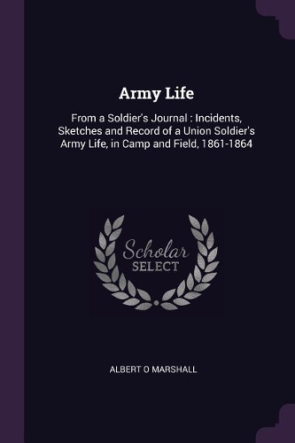 Army Life: From a Soldier's Journal: Incidents, Sketches and Record of a Union Soldier's Army Life, in Camp and Field, 1861-1864