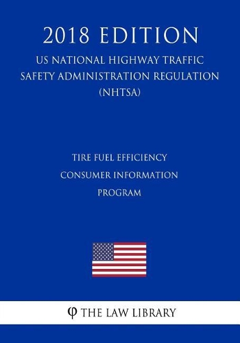 Tire Fuel Efficiency Consumer Information Program (Us National Highway Traffic Safety Administration Regulation) (Nhtsa) (2018 Edition)