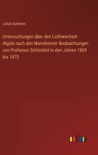 Untersuchungen über den Lichtwechsel Algols nach den Mannheimer Beobachtungen von Professor Schönfeld in den Jahren 1869 bis 1875