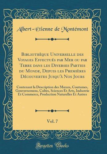 Bibliothèque Universelle des Voyages Effectués par Mer ou par Terre dans les Diverses Parties du Monde, Depuis les Premières Découvertes Jusqu'à Nos Jours, Vol. 7: Contenant la Description des Murs, Coutumes, Gouvernemens, Cultes, Sciences Et Arts